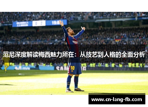 范尼深度解读梅西魅力所在：从技艺到人格的全面分析