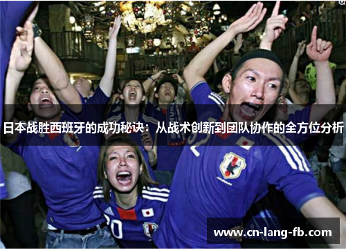 日本战胜西班牙的成功秘诀:从战术创新到团队协作的全方位分析 日本战胜西班牙的成功秘诀:从战术创新到团队协作的全方位分析