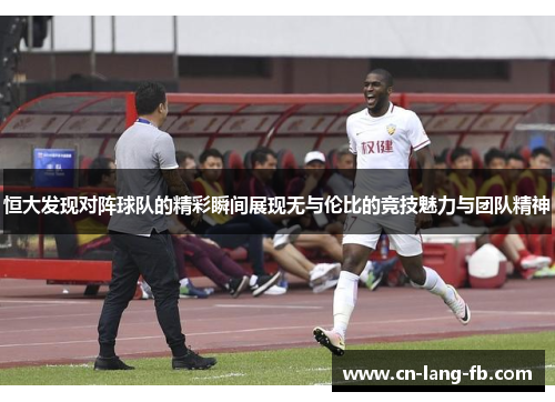 恒大发现对阵球队的精彩瞬间展现无与伦比的竞技魅力与团队精神