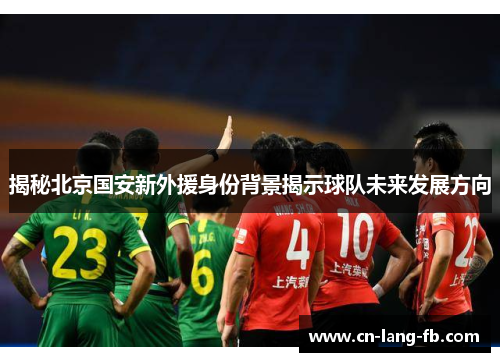 揭秘北京国安新外援身份背景揭示球队未来发展方向 揭秘北京国安新外援身份背景揭示球队未来发展方向