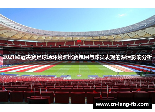 2021欧冠决赛足球场环境对比赛氛围与球员表现的深远影响分析 2021欧冠决赛足球场环境对比赛氛围与球员表现的深远影响分析