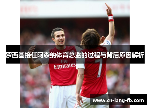 罗西基接任阿森纳体育总监的过程与背后原因解析 罗西基接任阿森纳体育总监的过程与背后原因解析