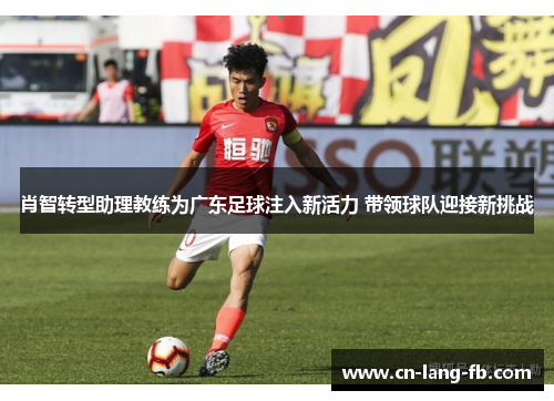 肖智转型助理教练为广东足球注入新活力 带领球队迎接新挑战 肖智转型助理教练为广东足球注入新活力 带领球队迎接新挑战