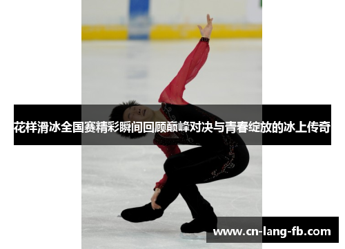 花样滑冰全国赛精彩瞬间回顾巅峰对决与青春绽放的冰上传奇 花样滑冰全国赛精彩瞬间回顾巅峰对决与青春绽放的冰上传奇