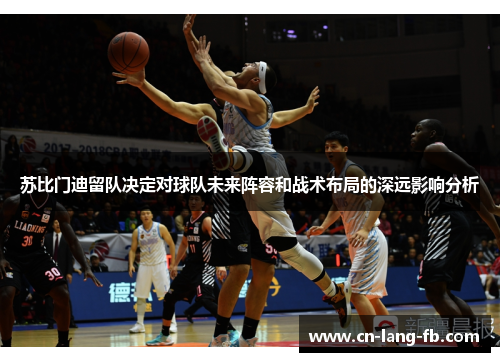 苏比门迪留队决定对球队未来阵容和战术布局的深远影响分析