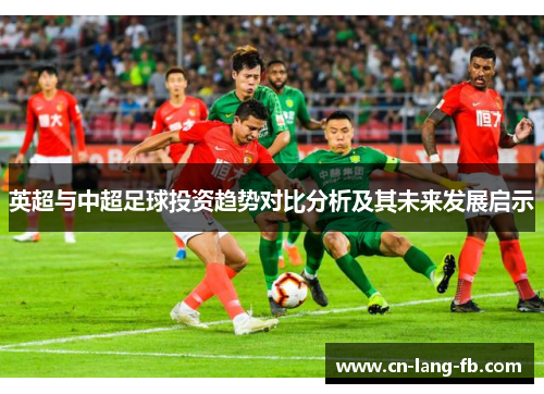英超与中超足球投资趋势对比分析及其未来发展启示 英超与中超足球投资趋势对比分析及其未来发展启示
