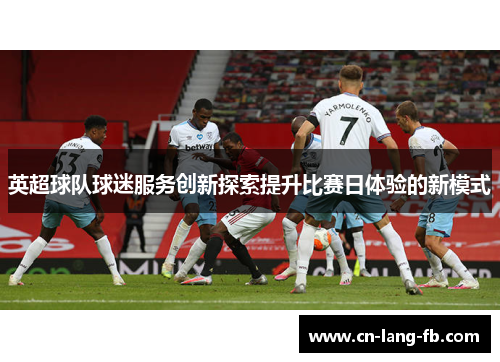 英超球队球迷服务创新探索提升比赛日体验的新模式 英超球队球迷服务创新探索提升比赛日体验的新模式
