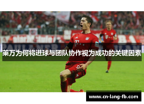 莱万为何将进球与团队协作视为成功的关键因素 莱万为何将进球与团队协作视为成功的关键因素
