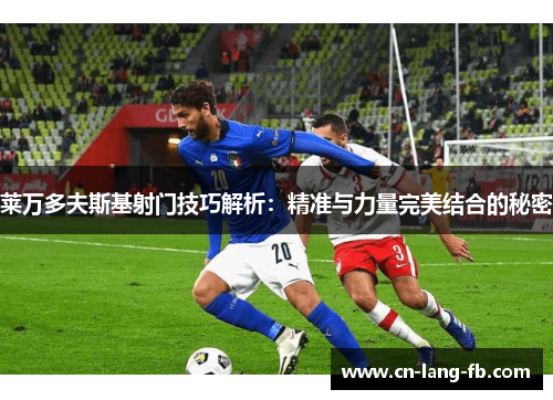 莱万多夫斯基射门技巧解析:精准与力量完美结合的秘密 莱万多夫斯基射门技巧解析:精准与力量完美结合的秘密
