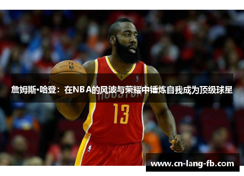 詹姆斯·哈登:在NBA的风波与荣耀中锤炼自我成为顶级球星 詹姆斯·哈登:在NBA的风波与荣耀中锤炼自我成为顶级球星
