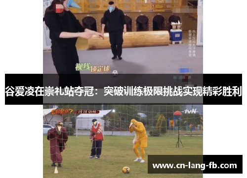 谷爱凌在崇礼站夺冠：突破训练极限挑战实现精彩胜利