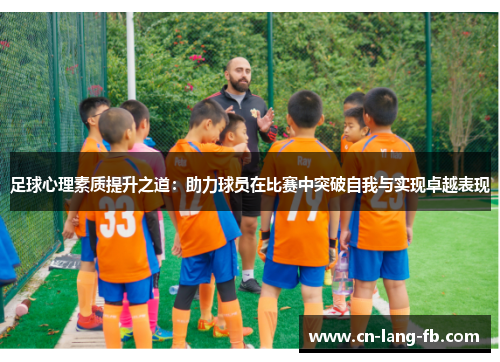 足球心理素质提升之道:助力球员在比赛中突破自我与实现卓越表现 足球心理素质提升之道:助力球员在比赛中突破自我与实现卓越表现