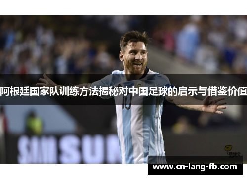 阿根廷国家队训练方法揭秘对中国足球的启示与借鉴价值 阿根廷国家队训练方法揭秘对中国足球的启示与借鉴价值