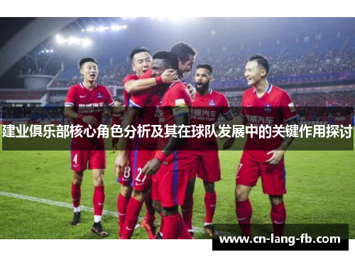 建业俱乐部核心角色分析及其在球队发展中的关键作用探讨