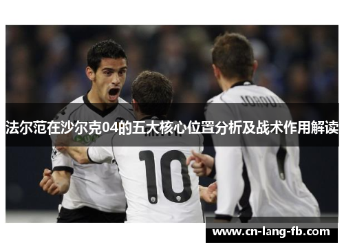 法尔范在沙尔克04的五大核心位置分析及战术作用解读 法尔范在沙尔克04的五大核心位置分析及战术作用解读