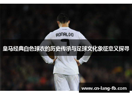 皇马经典白色球衣的历史传承与足球文化象征意义探寻 皇马经典白色球衣的历史传承与足球文化象征意义探寻
