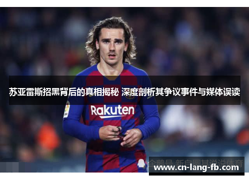 苏亚雷斯招黑背后的真相揭秘 深度剖析其争议事件与媒体误读 苏亚雷斯招黑背后的真相揭秘 深度剖析其争议事件与媒体误读