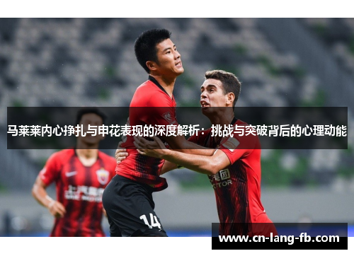 马莱莱内心挣扎与申花表现的深度解析：挑战与突破背后的心理动能