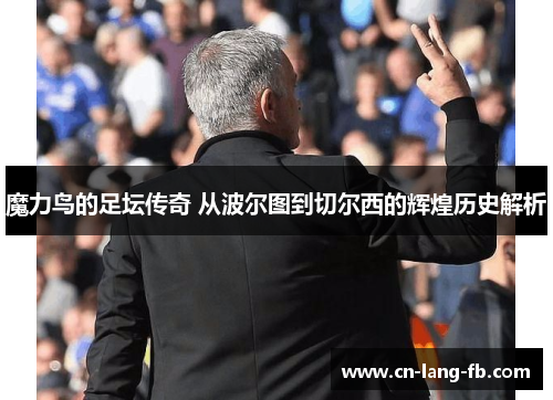 魔力鸟的足坛传奇 从波尔图到切尔西的辉煌历史解析 魔力鸟的足坛传奇 从波尔图到切尔西的辉煌历史解析