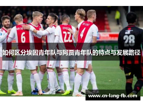 如何区分埃因青年队与阿贾青年队的特点与发展路径 如何区分埃因青年队与阿贾青年队的特点与发展路径