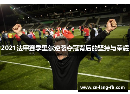 2021法甲赛季里尔逆袭夺冠背后的坚持与荣耀 2021法甲赛季里尔逆袭夺冠背后的坚持与荣耀