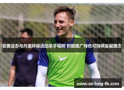 安赛龙参与丹麦环保活动亲手植树 积极推广绿色可持续发展理念