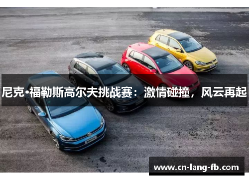 尼克·福勒斯高尔夫挑战赛：激情碰撞，风云再起