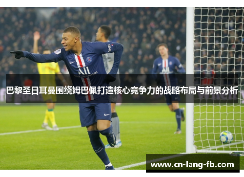 巴黎圣日耳曼围绕姆巴佩打造核心竞争力的战略布局与前景分析 巴黎圣日耳曼围绕姆巴佩打造核心竞争力的战略布局与前景分析