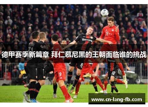 德甲赛季新篇章 拜仁慕尼黑的王朝面临谁的挑战 德甲赛季新篇章 拜仁慕尼黑的王朝面临谁的挑战