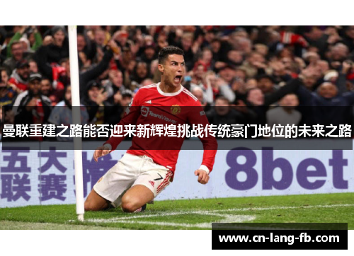 曼联重建之路能否迎来新辉煌挑战传统豪门地位的未来之路