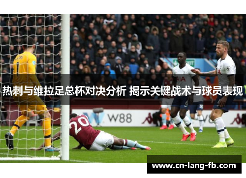 热刺与维拉足总杯对决分析 揭示关键战术与球员表现 热刺与维拉足总杯对决分析 揭示关键战术与球员表现