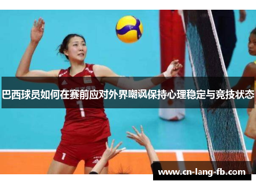 巴西球员如何在赛前应对外界嘲讽保持心理稳定与竞技状态