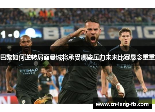 巴黎如何逆转局面曼城将承受哪些压力未来比赛悬念重重