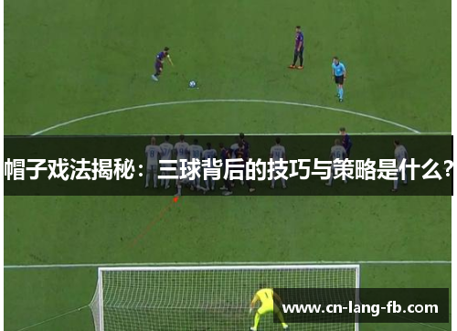 帽子戏法揭秘：三球背后的技巧与策略是什么？