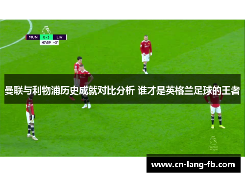曼联与利物浦历史成就对比分析 谁才是英格兰足球的王者