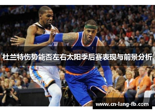 杜兰特伤势能否左右太阳季后赛表现与前景分析 杜兰特伤势能否左右太阳季后赛表现与前景分析