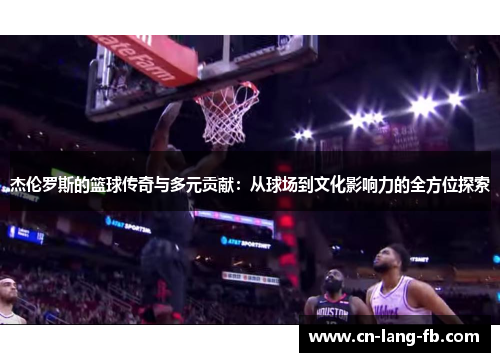 杰伦罗斯的篮球传奇与多元贡献:从球场到文化影响力的全方位探索 杰伦罗斯的篮球传奇与多元贡献:从球场到文化影响力的全方位探索