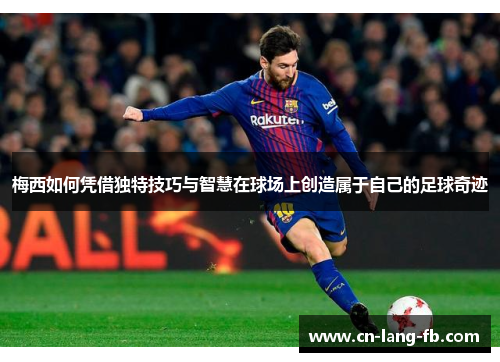 梅西如何凭借独特技巧与智慧在球场上创造属于自己的足球奇迹