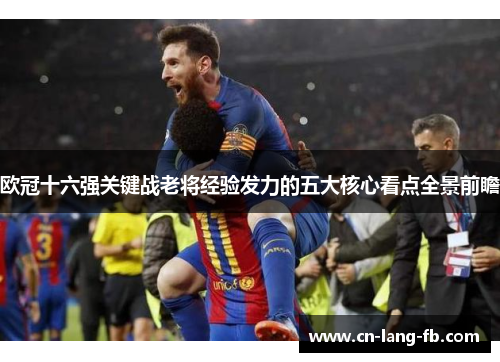 欧冠十六强关键战老将经验发力的五大核心看点全景前瞻