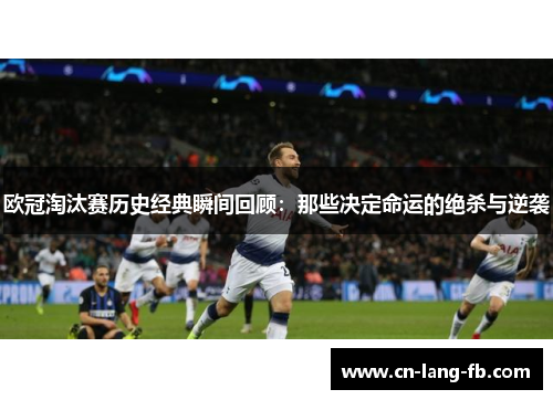 欧冠淘汰赛历史经典瞬间回顾：那些决定命运的绝杀与逆袭