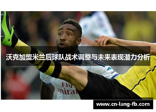 沃克加盟米兰后球队战术调整与未来表现潜力分析