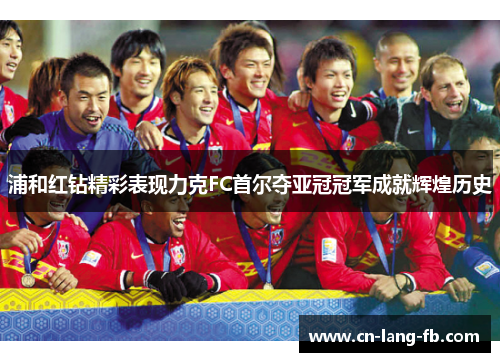 浦和红钻精彩表现力克FC首尔夺亚冠冠军成就辉煌历史