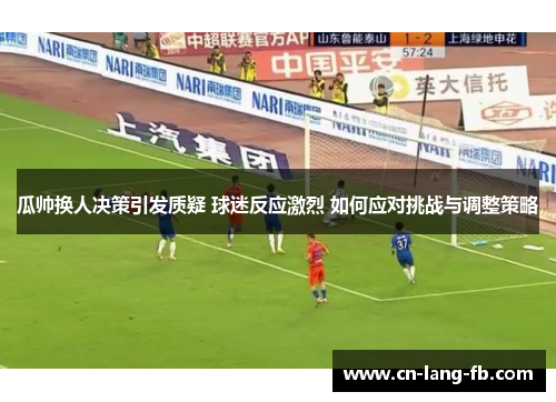 瓜帅换人决策引发质疑 球迷反应激烈 如何应对挑战与调整策略