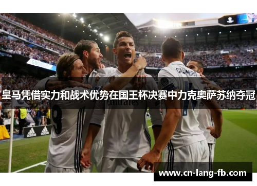 皇马凭借实力和战术优势在国王杯决赛中力克奥萨苏纳夺冠