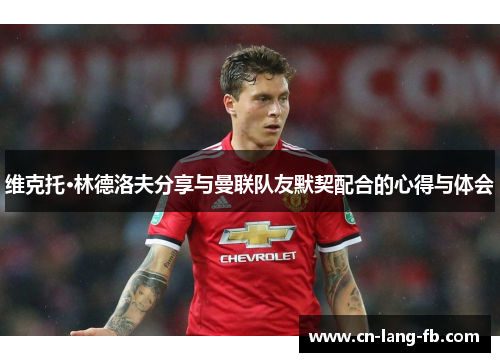 维克托·林德洛夫分享与曼联队友默契配合的心得与体会