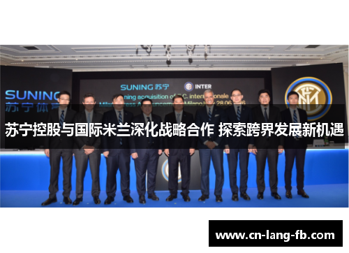 苏宁控股与国际米兰深化战略合作 探索跨界发展新机遇
