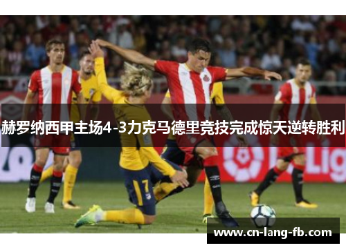 赫罗纳西甲主场4-3力克马德里竞技完成惊天逆转胜利