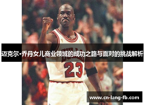 迈克尔·乔丹女儿商业领域的成功之路与面对的挑战解析