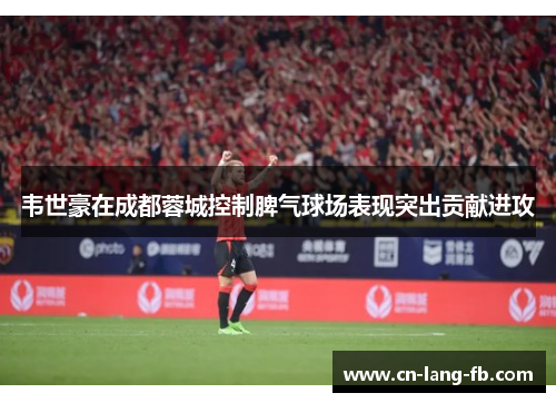 韦世豪在成都蓉城控制脾气球场表现突出贡献进攻